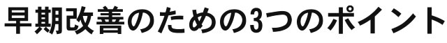 早期改善のための3つのポイント