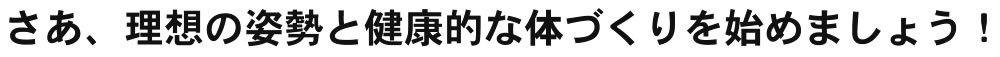 さあ、理想の姿勢と健康的な体づくりを始めましょう！